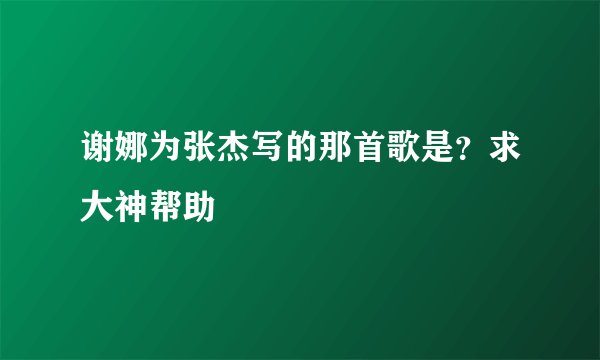 谢娜为张杰写的那首歌是?求大神帮助
