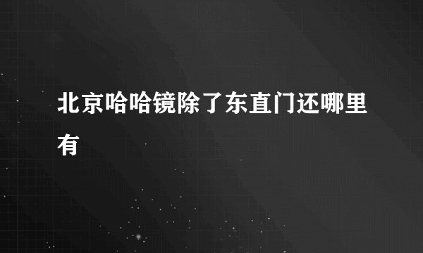 北京哈哈镜除了东直门还哪里有