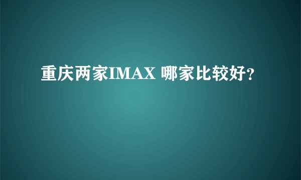 重庆两家IMAX 哪家比较好？