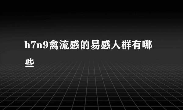 h7n9禽流感的易感人群有哪些