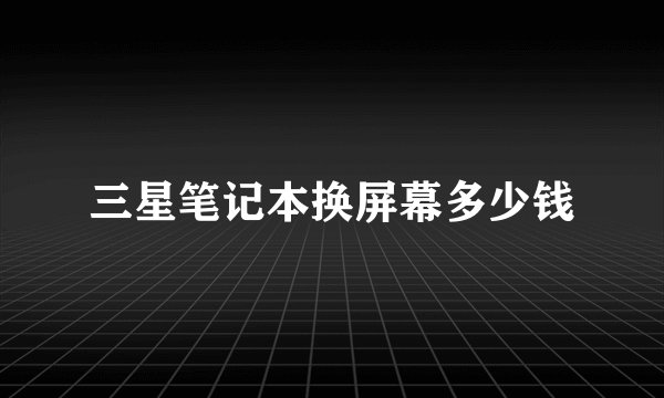 三星笔记本换屏幕多少钱