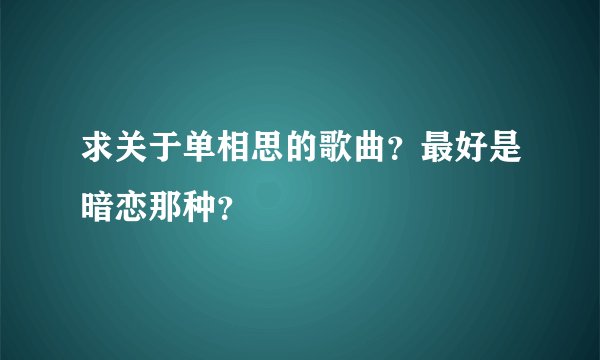 求关于单相思的歌曲？最好是暗恋那种？