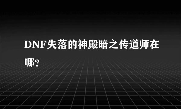 DNF失落的神殿暗之传道师在哪？