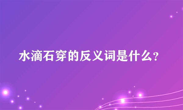 水滴石穿的反义词是什么？