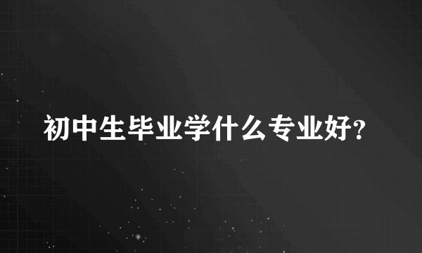 初中生毕业学什么专业好？