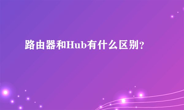 路由器和Hub有什么区别?