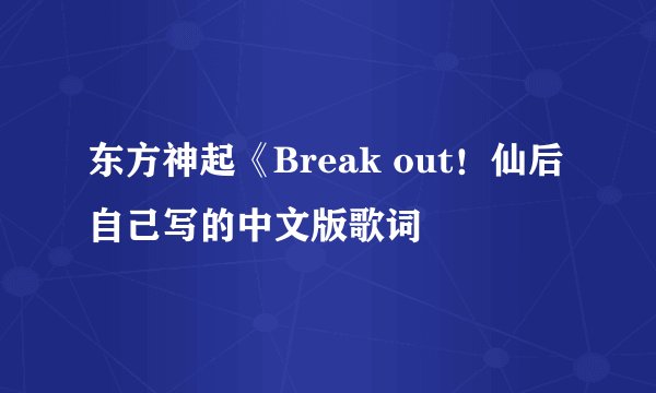 东方神起《Break out！仙后自己写的中文版歌词