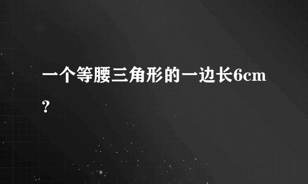 一个等腰三角形的一边长6cm?