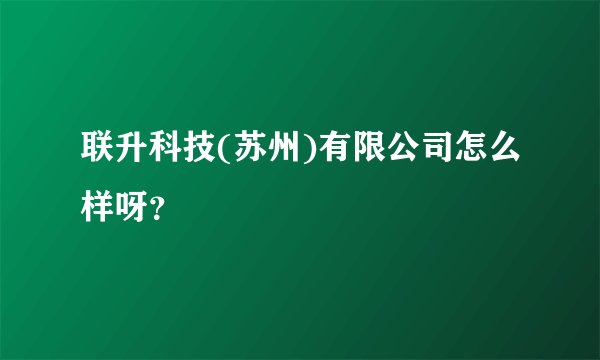 联升科技(苏州)有限公司怎么样呀？