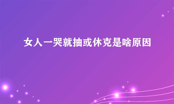 女人一哭就抽或休克是啥原因