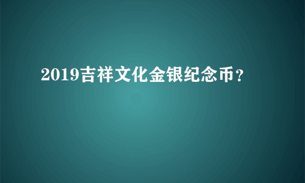 2019吉祥文化金银纪念币？