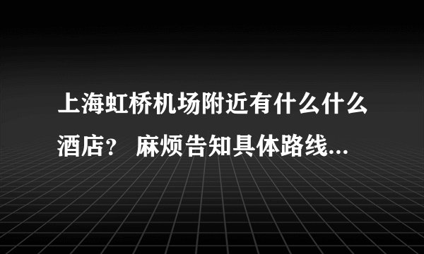 上海虹桥机场附近有什么什么酒店？ 麻烦告知具体路线和乘车路线