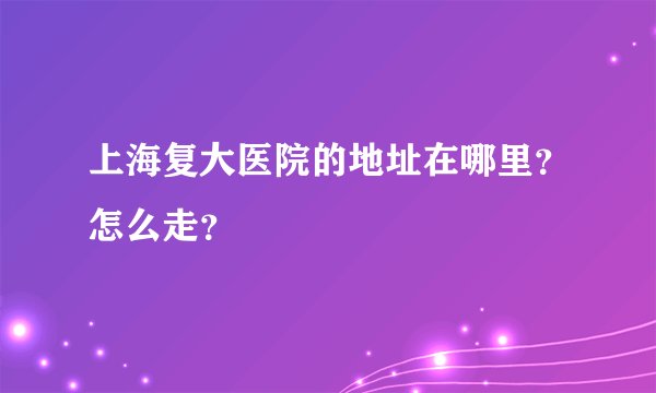 上海复大医院的地址在哪里？怎么走？