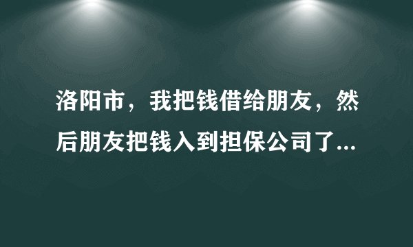 洛阳市，我把钱借给朋友，然后朋友把钱入到担保公司了，担保公司现在破产了，，我们现在是找我的朋友要钱，还是找担保公司要钱？