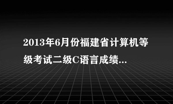 2013年6月份福建省计算机等级考试二级C语言成绩查询时间