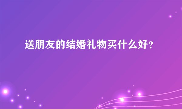 送朋友的结婚礼物买什么好?