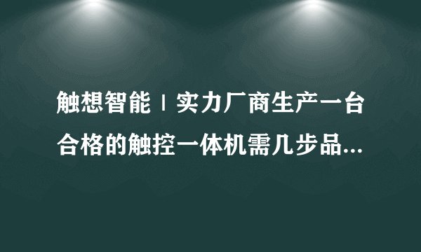 触想智能|实力厂商生产一台合格的触控一体机需几步品质检测?