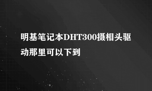 明基笔记本DHT300摄相头驱动那里可以下到