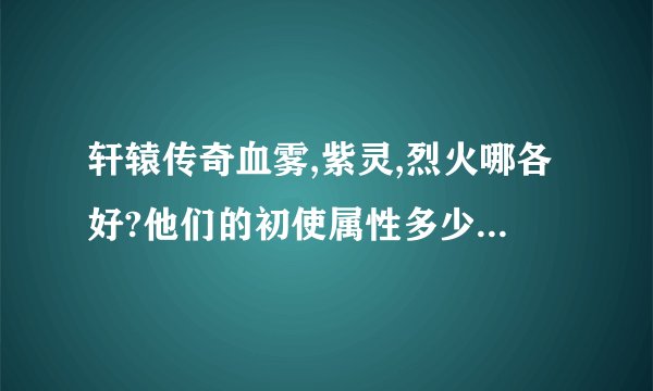 轩辕传奇血雾,紫灵,烈火哪各好?他们的初使属性多少?紫灵怎么弄?
