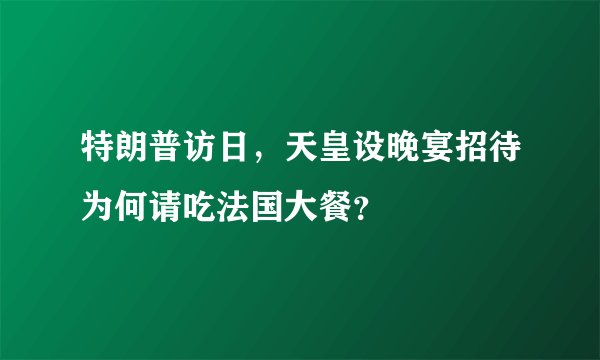 特朗普访日，天皇设晚宴招待为何请吃法国大餐？