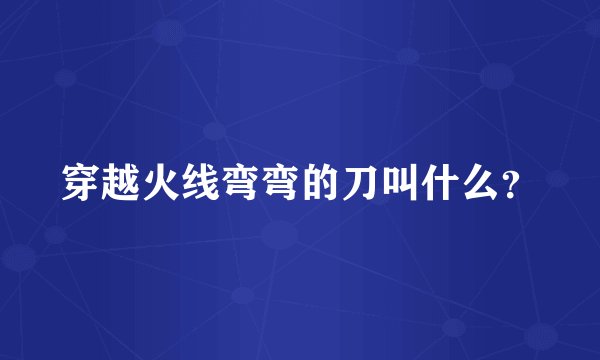 穿越火线弯弯的刀叫什么？
