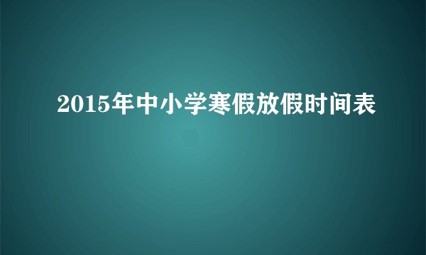 2015年中小学寒假放假时间表