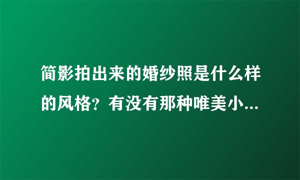 简影拍出来的婚纱照是什么样的风格？有没有那种唯美小清新的？