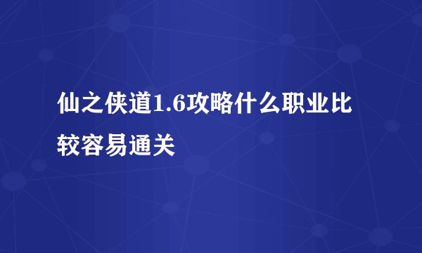 仙之侠道1.6攻略什么职业比较容易通关