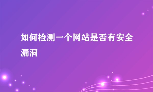 如何检测一个网站是否有安全漏洞