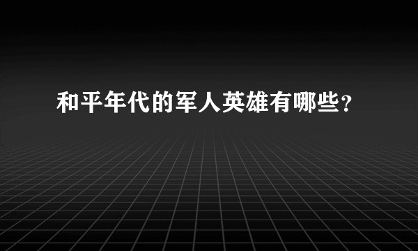 和平年代的军人英雄有哪些?