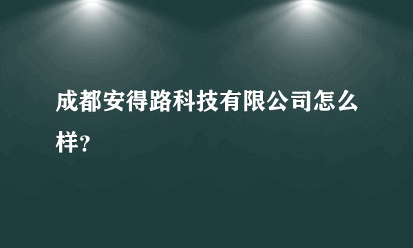 成都安得路科技有限公司怎么样?
