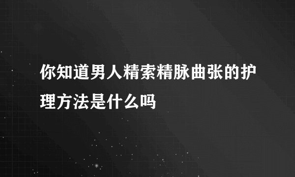 你知道男人精索精脉曲张的护理方法是什么吗
