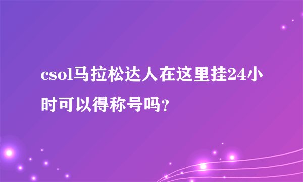 csol马拉松达人在这里挂24小时可以得称号吗？