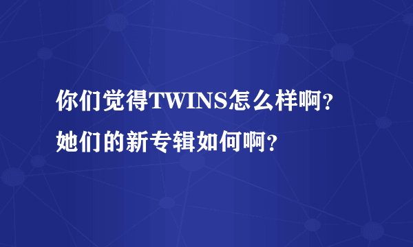 你们觉得TWINS怎么样啊？她们的新专辑如何啊？