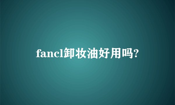 fancl卸妆油好用吗?