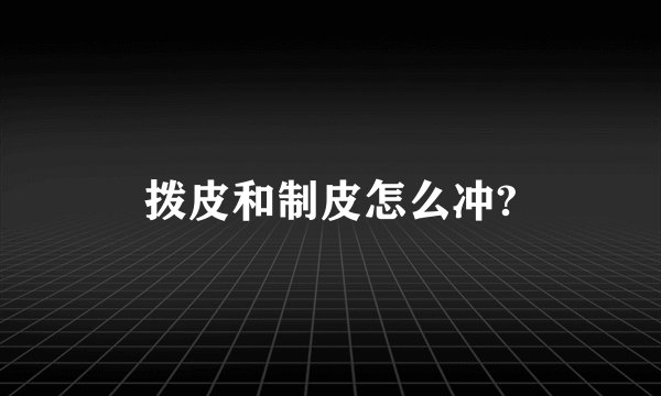 拨皮和制皮怎么冲?
