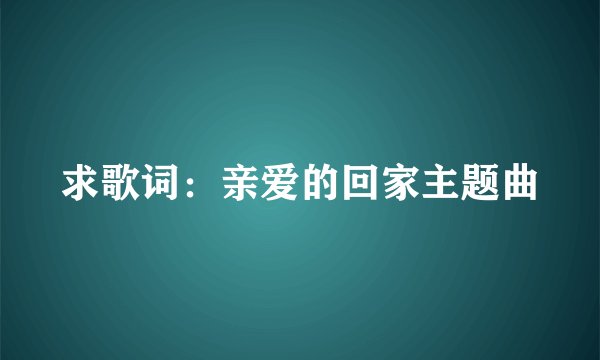 求歌词：亲爱的回家主题曲