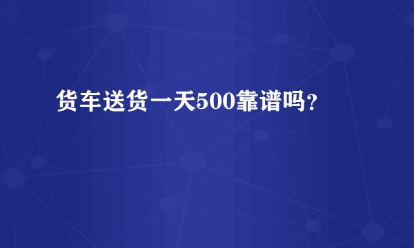 货车送货一天500靠谱吗？