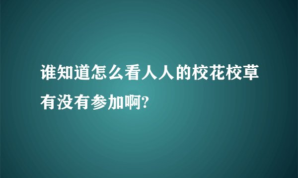 谁知道怎么看人人的校花校草有没有参加啊?