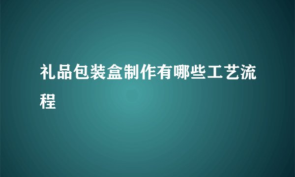 礼品包装盒制作有哪些工艺流程