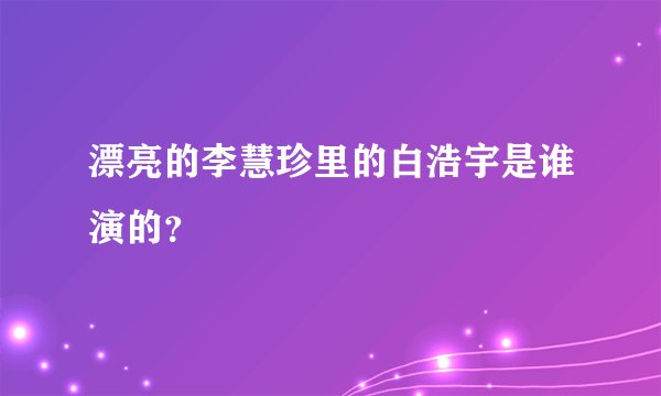 漂亮的李慧珍里的白浩宇是谁演的？