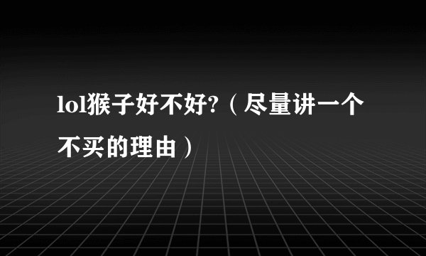 lol猴子好不好?（尽量讲一个不买的理由）