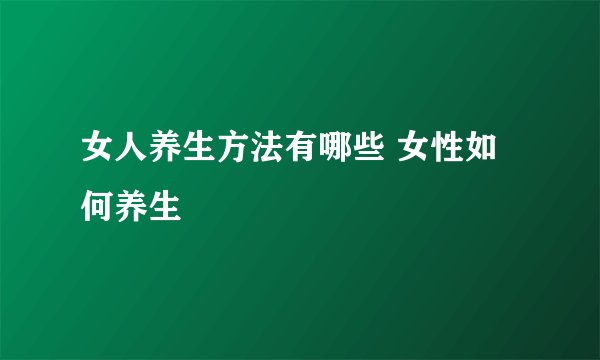 女人养生方法有哪些 女性如何养生