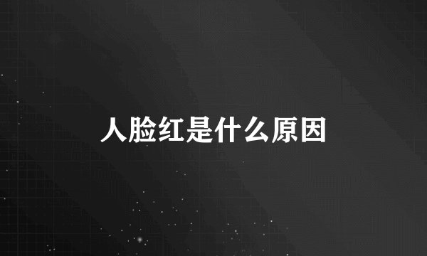 人脸红是什么原因