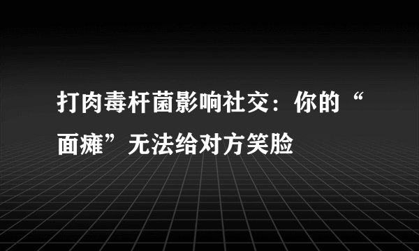 打肉毒杆菌影响社交：你的“面瘫”无法给对方笑脸