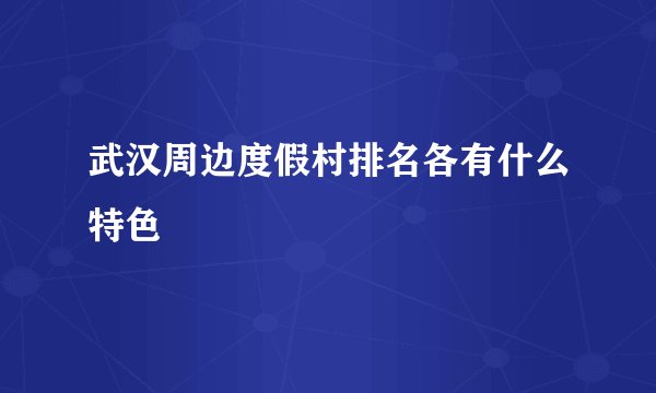 武汉周边度假村排名各有什么特色