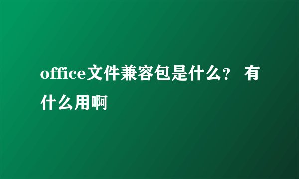 office文件兼容包是什么？ 有什么用啊
