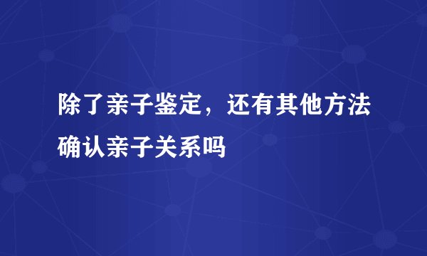 除了亲子鉴定，还有其他方法确认亲子关系吗