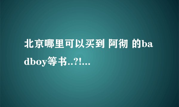 北京哪里可以买到 阿彻 的badboy等书..?! 要实体的..台版的..