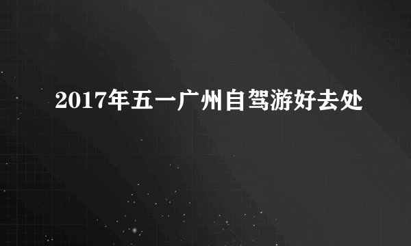 2017年五一广州自驾游好去处